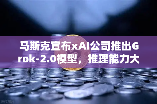 马斯克宣布xAI公司推出Grok-2.0模型，推理能力大幅提升，AI领域的新里程碑