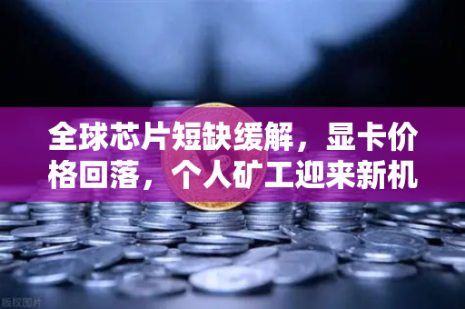 全球芯片短缺缓解，显卡价格回落，个人矿工迎来新机遇-第1张图片-欧易交易所