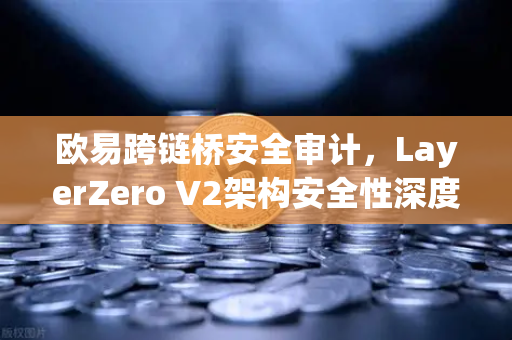 欧易跨链桥安全审计，LayerZero V2架构安全性深度测评，用户资产如何保障？