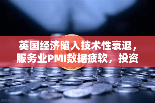 英国经济陷入技术性衰退，服务业PMI数据疲软，投资者如何应对市场波动？