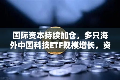 国际资本持续加仓，多只海外中国科技ETF规模增长，资金回流亚洲，欧易交易所布局新机遇