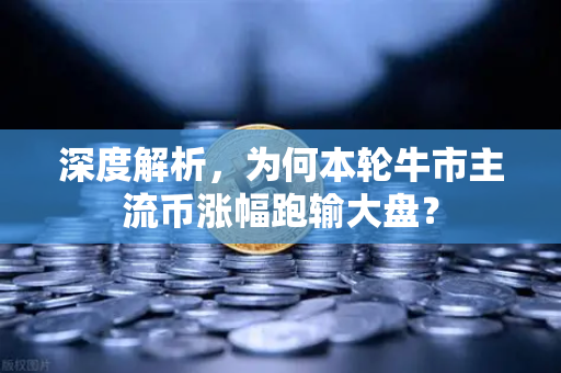 深度解析,为何本轮牛市主流币涨幅跑输大盘?-第1张图片-欧易交易所 深度解析,为何本轮牛市主流币涨幅跑输大盘?-第1张图片-欧易交易所