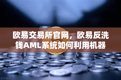 欧易交易所官网，欧易反洗钱AML系统如何利用机器学习识别可疑交易？