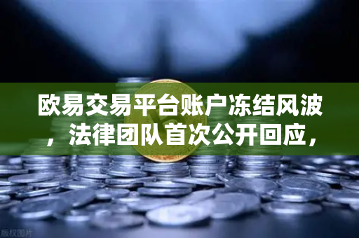 欧易交易平台账户冻结风波，法律团队首次公开回应，用户权益如何保障？