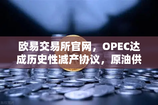 欧易交易所官网，OPEC达成历史性减产协议，原油供应将进一步收紧