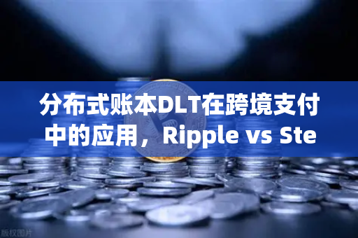 分布式账本DLT在跨境支付中的应用，Ripple vs Stellar，欧易交易所下载如何助力数字资产流通