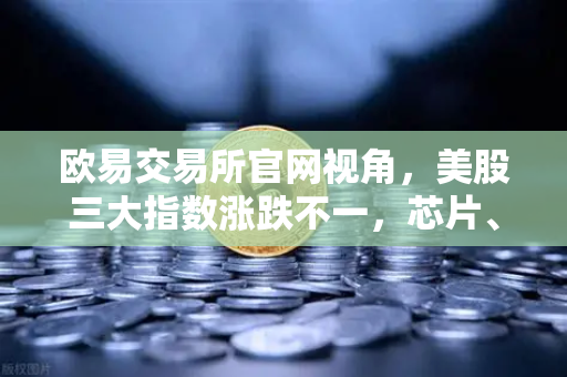 欧易交易所官网视角，美股三大指数涨跌不一，芯片、存储股承压下行