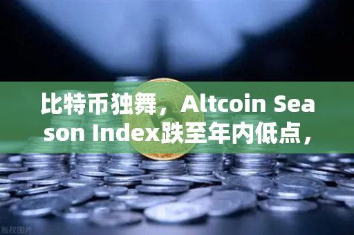 比特币独舞,Altcoin Season Index跌至年内低点,资金为何抱团取暖?-第1张图片-欧易交易所 比特币独舞,Altcoin Season Index跌至年内低点,资金为何抱团取暖?-第1张图片-欧易交易所