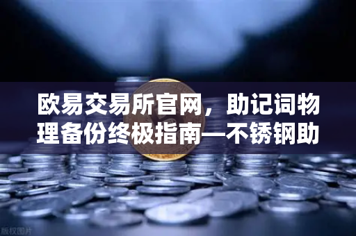 欧易交易所官网，助记词物理备份终极指南—不锈钢助记词板防火防水测试实录