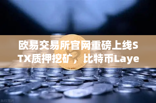 欧易交易所官网重磅上线STX质押挖矿，比特币Layer2龙头迎来高光时刻