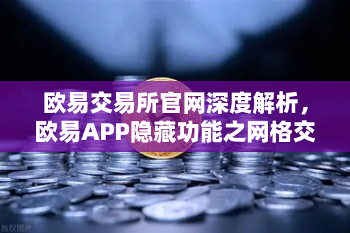欧易交易所官网深度解析，欧易APP隐藏功能之网格交易机器人参数设置全攻略