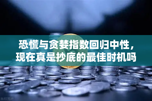 恐慌与贪婪指数回归中性，现在真是抄底的最佳时机吗？