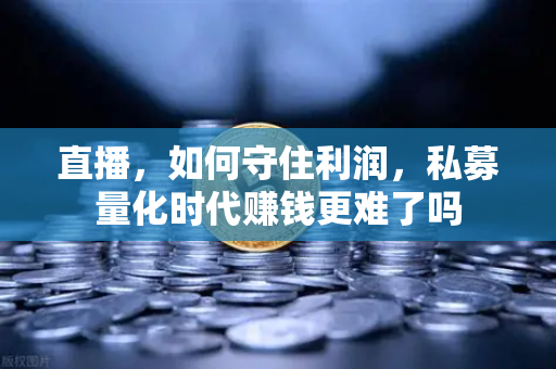 直播，如何守住利润，私募量化时代赚钱更难了吗
