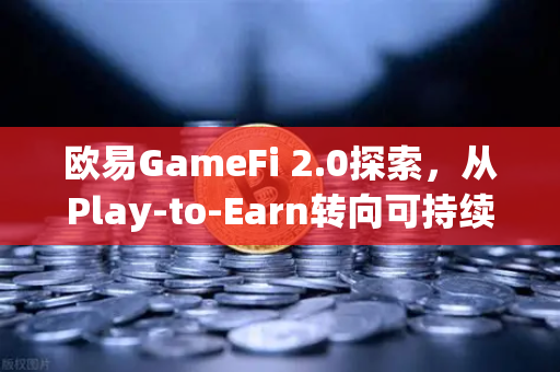 欧易GameFi 2.0探索，从Play-to-Earn转向可持续的游戏经济模型