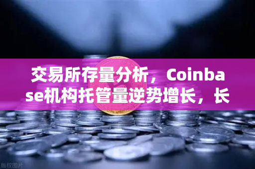 交易所存量分析，Coinbase机构托管量逆势增长，长线信心犹在