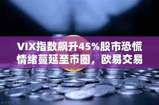 VIX指数飙升45%股市恐慌情绪蔓延至币圈，欧易交易所用户如何避险？