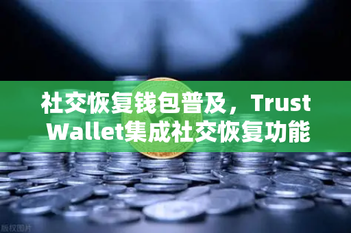 社交恢复钱包普及，Trust Wallet集成社交恢复功能，欧易交易所下载体验再升级