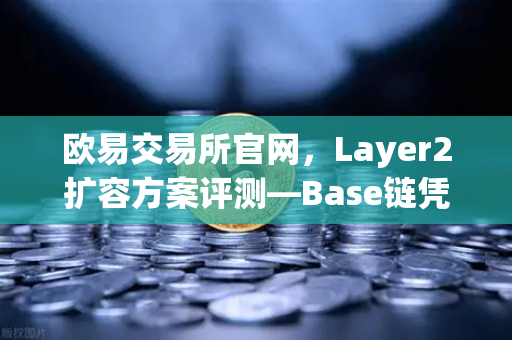 欧易交易所官网，Layer2扩容方案评测—Base链凭借Coinbase背景快速崛起