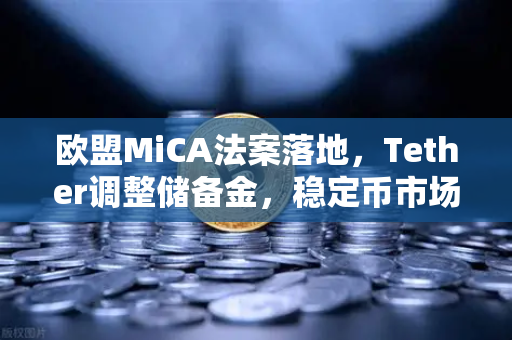 欧盟MiCA法案落地，Tether调整储备金，稳定币市场迎来新变局