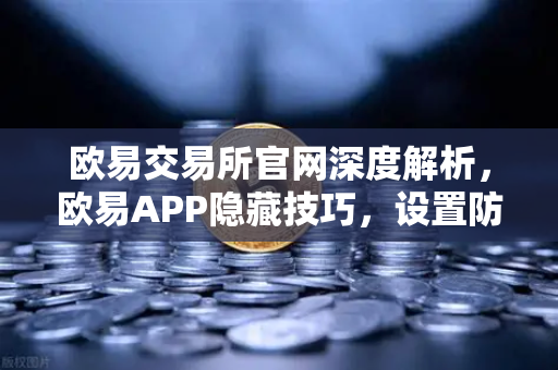 欧易交易所官网深度解析，欧易APP隐藏技巧，设置防钓鱼码与价格提醒，不错过任何行情