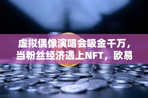 虚拟偶像演唱会吸金千万，当粉丝经济遇上NFT，欧易交易所如何搅动数字娱乐江湖？-第1张图片-欧易交易所