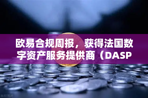 欧易合规周报，获得法国数字资产服务提供商（DASP）注册批准—全球合规进程再提速-第1张图片-欧易交易所