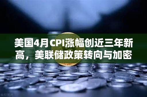美国4月CPI涨幅创近三年新高，美联储政策转向与加密市场冲击波-第1张图片-欧易交易所