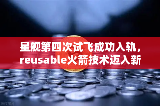 星舰第四次试飞成功入轨,reusable火箭技术迈入新纪元-第1张图片-欧易交易所 星舰第四次试飞成功入轨,reusable火箭技术迈入新纪元-第1张图片-欧易交易所