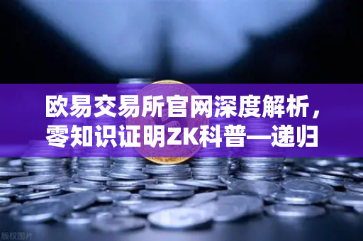 欧易交易所官网深度解析，零知识证明ZK科普—递归证明如何让区块链效率翻倍