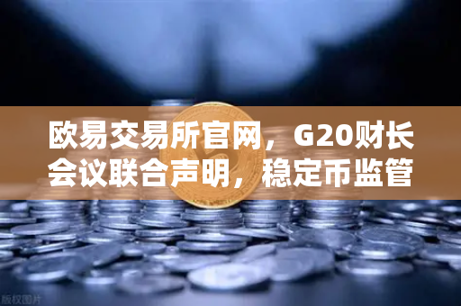 欧易交易所官网，G20财长会议联合声明，稳定币监管新规影响解读-第1张图片-欧易交易所