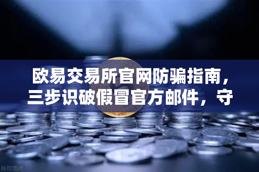 欧易交易所官网防骗指南，三步识破假冒官方邮件，守护数字资产安全