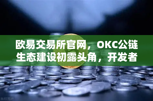 欧易交易所官网，OKC公链生态建设初露头角，开发者激励计划第二期开启