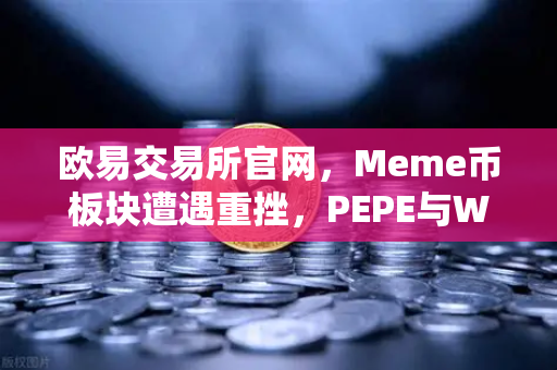 欧易交易所官网，Meme币板块遭遇重挫，PEPE与WIF跌幅超大盘50%投资者该如何应对？