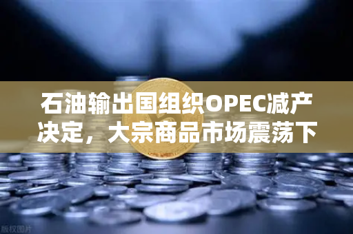 石油输出国组织OPEC减产决定，大宗商品市场震荡下的投资新逻辑-第1张图片-欧易交易所