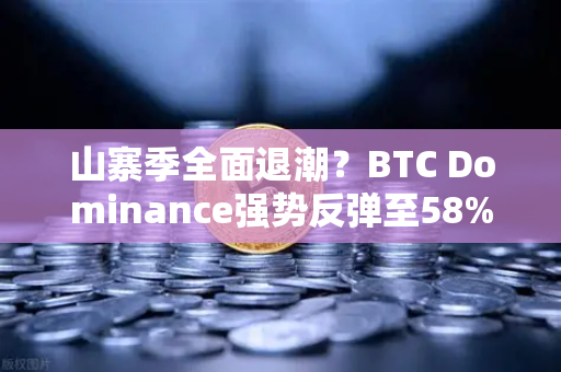 山寨季全面退潮？BTC Dominance强势反弹至58%上方—加密市场风向变了