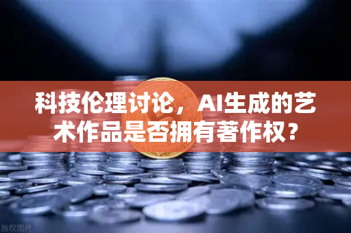科技伦理讨论,AI生成的艺术作品是否拥有著作权?-第1张图片-欧易交易所 科技伦理讨论,AI生成的艺术作品是否拥有著作权?-第1张图片-欧易交易所