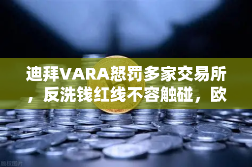 迪拜VARA怒罚多家交易所,反洗钱红线不容触碰,欧易用户需警惕合规风险-第1张图片-欧易交易所 迪拜VARA怒罚多家交易所,反洗钱红线不容触碰,欧易用户需警惕合规风险-第1张图片-欧易交易所