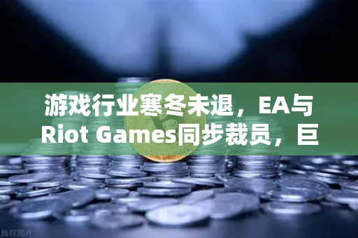 游戏行业寒冬未退，EA与Riot Games同步裁员，巨头如何自救？