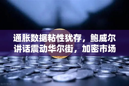 通胀数据粘性犹存，鲍威尔讲话震动华尔街，加密市场何去何从？