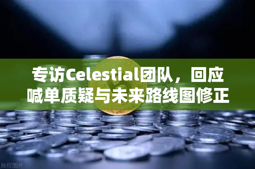 专访Celestial团队，回应喊单质疑与未来路线图修正