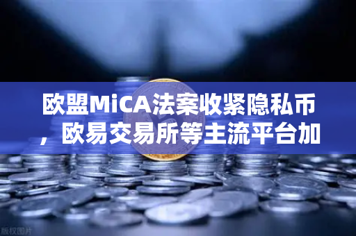 欧盟MiCA法案收紧隐私币，欧易交易所等主流平台加速合规调整