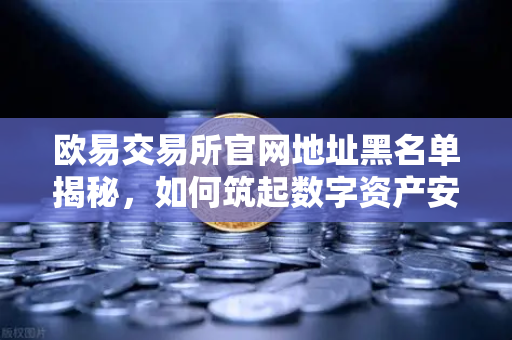 欧易交易所官网地址黑名单揭秘，如何筑起数字资产安全防火墙？
