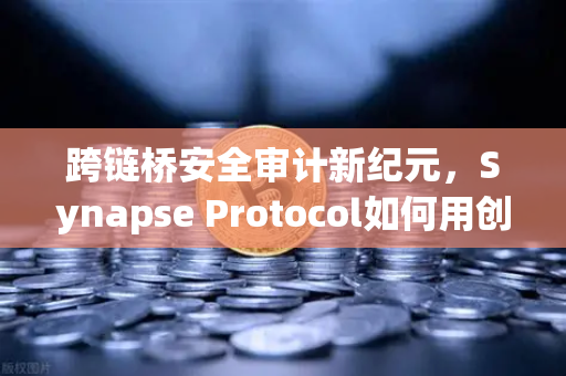 跨链桥安全审计新纪元，Synapse Protocol如何用创新验证机制重塑行业信任