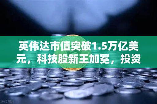 英伟达市值突破1.5万亿美元，科技股新王加冕，投资者如何抓住下一波红利？-第1张图片-欧易交易所