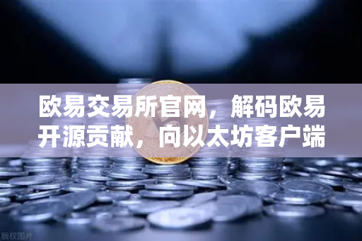 欧易交易所官网，解码欧易开源贡献，向以太坊客户端Geth提交代码优化背后的技术实力