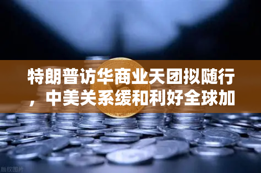 特朗普访华商业天团拟随行，中美关系缓和利好全球加密监管合作，欧易交易所成行业风向标