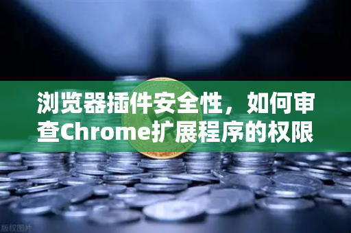 浏览器插件安全性，如何审查Chrome扩展程序的权限？从欧易交易所官网看数字资产保护