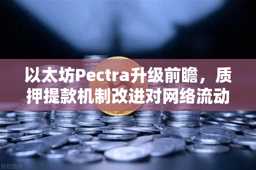 以太坊Pectra升级前瞻，质押提款机制改进对网络流动性的深度影响