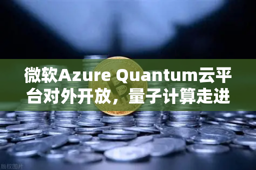 微软Azure Quantum云平台对外开放，量子计算走进现实，欧易交易所如何布局？