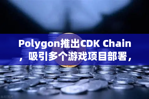 Polygon推出CDK Chain，吸引多个游戏项目部署，欧易交易所眼中的Web3游戏新生态